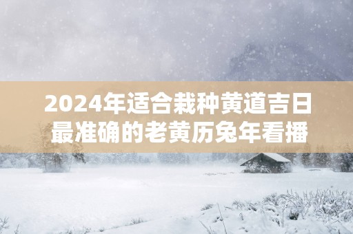 2025年适合栽种黄道吉日 最准确的老黄历蛇年看播种日子