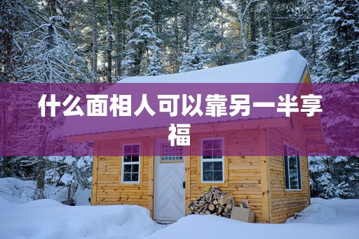 什么面相人可以靠另一半享福