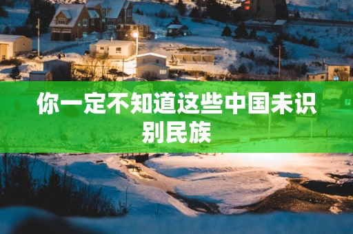 你一定不知道这些中国未识别民族