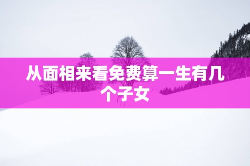 从面相来看免费算一生有几个子女