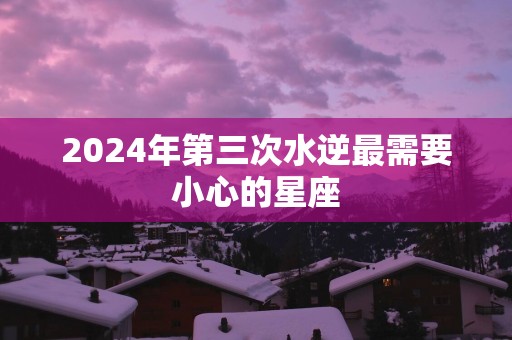 2025年第三次水逆最需要小心的星座