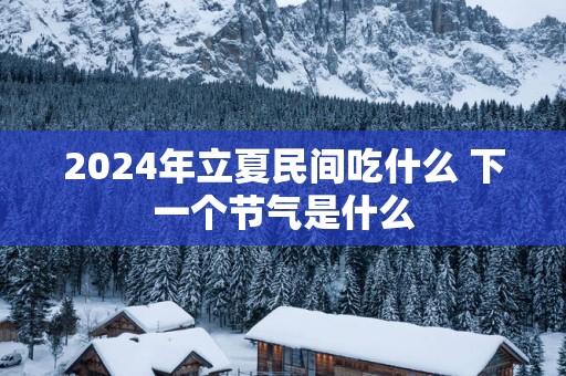 2025年立夏民间吃什么 下一个节气是什么