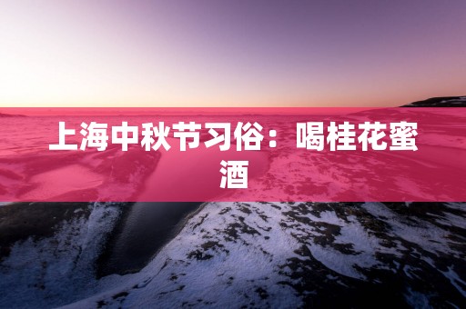 上海中秋节习俗：喝桂花蜜酒