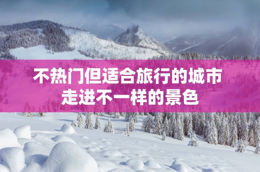 不热门但适合旅行的城市 走进不一样的景色