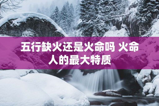五行缺火还是火命吗 火命人的最大特质