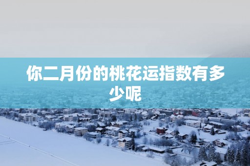 你二月份的桃花运指数有多少呢