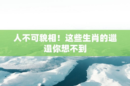 人不可貌相！这些生肖的邋遢你想不到