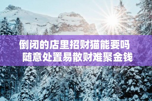 倒闭的店里招财猫能要吗  随意处置易散财难聚金钱