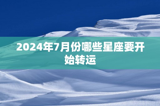 2025年7月份哪些星座要开始转运