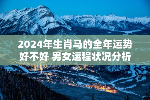 2025年生肖马的全年运势好不好 男女运程状况分析