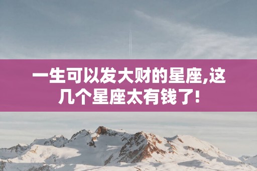 一生可以发大财的星座,这几个星座太有钱了!