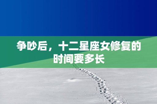 争吵后，十二星座女修复的时间要多长
