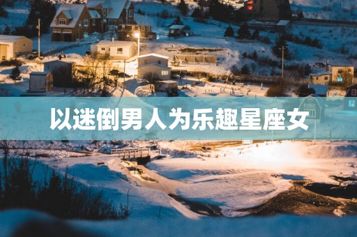 以迷倒男人为乐趣星座女