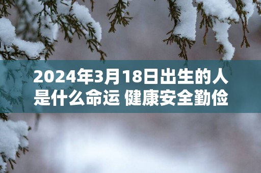 2025年3月18日出生的人是什么命运 健康安全勤俭行善