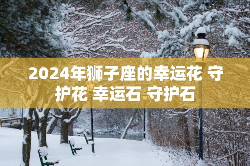 2025年狮子座的幸运花 守护花 幸运石 守护石