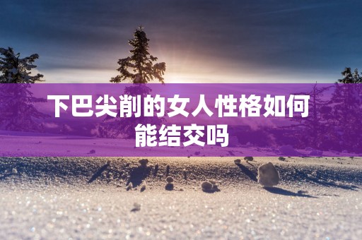 下巴尖削的女人性格如何 能结交吗