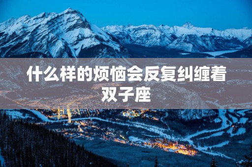 什么样的烦恼会反复纠缠着双子座