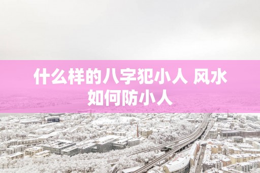 什么样的八字犯小人 风水如何防小人