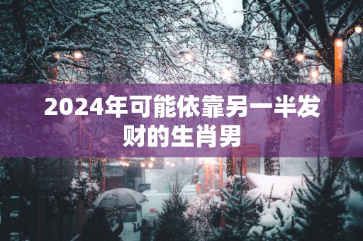 2025年可能依靠另一半发财的生肖男