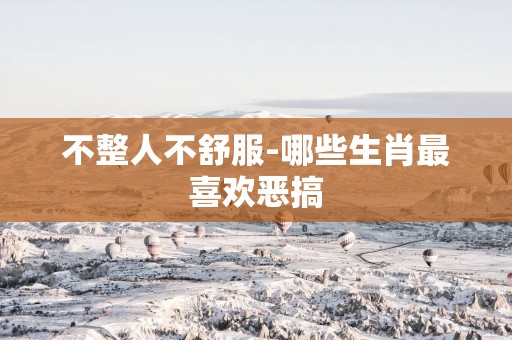 不整人不舒服-哪些生肖最喜欢恶搞