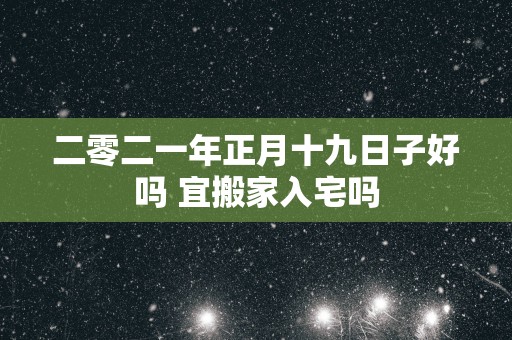 二零二一年正月十九日子好吗 宜搬家入宅吗