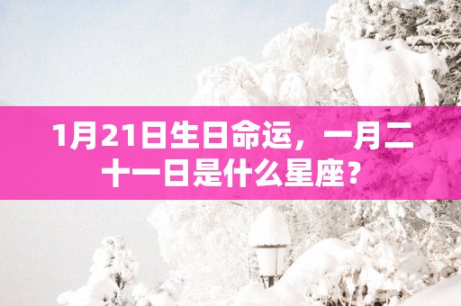 1月21日生日命运，一月二十一日是什么星座？