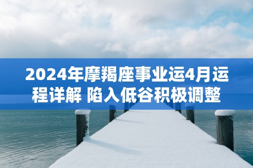 2025年摩羯座事业运4月运程详解 陷入低谷积极调整