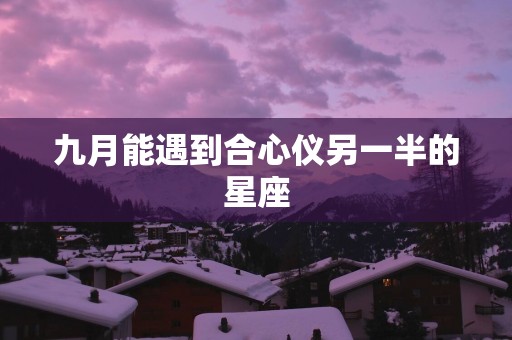 九月能遇到合心仪另一半的星座