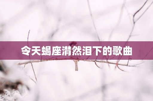 令天蝎座潸然泪下的歌曲