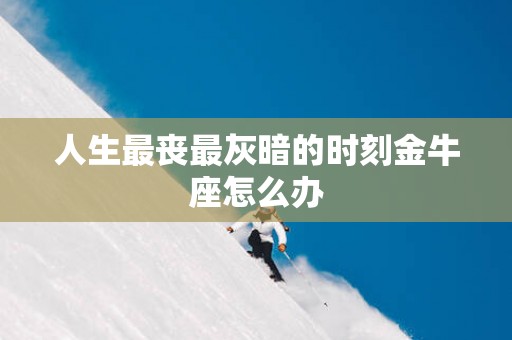 人生最丧最灰暗的时刻金牛座怎么办