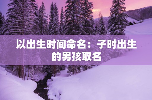 以出生时间命名：子时出生的男孩取名