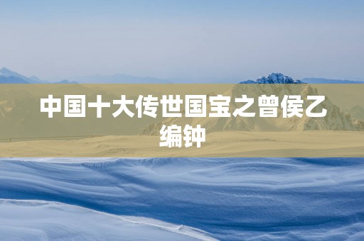 中国十大传世国宝之曾侯乙编钟