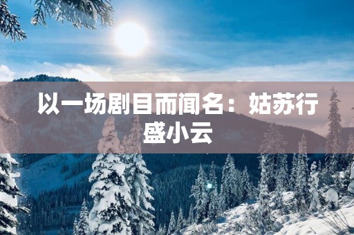 以一场剧目而闻名：姑苏行盛小云