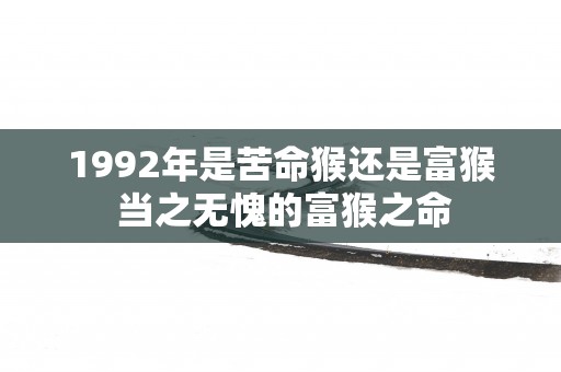 1992年是苦命猴还是富猴 当之无愧的富猴之命