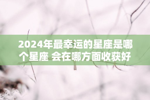 2025年最幸运的星座是哪个星座 会在哪方面收获好运