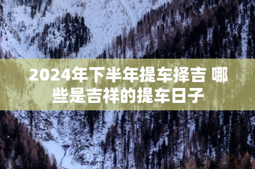 2025年下半年提车择吉 哪些是吉祥的提车日子