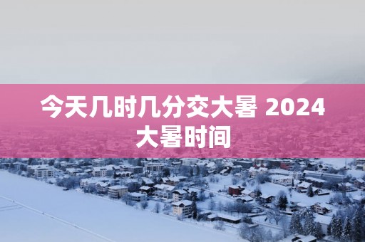 今天几时几分交大暑 2025大暑时间