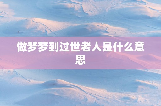 做梦梦到过世老人是什么意思