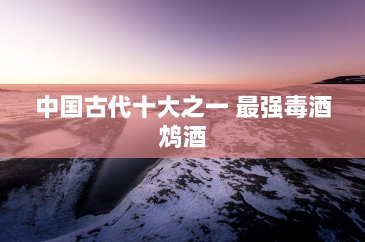 中国古代十大之一 最强毒酒鸩酒
