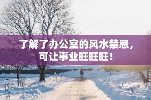 了解了办公室的风水禁忌，可让事业旺旺旺！