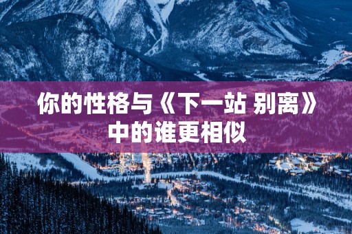你的性格与《下一站 别离》中的谁更相似