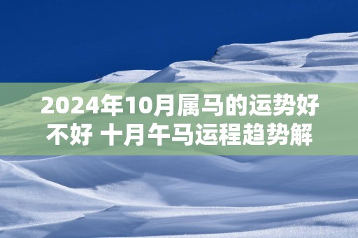 2025年10月属马的运势好不好 十月午马运程趋势解说