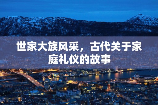 世家大族风采，古代关于家庭礼仪的故事