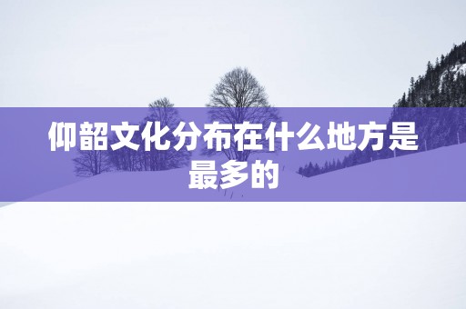 仰韶文化分布在什么地方是最多的
