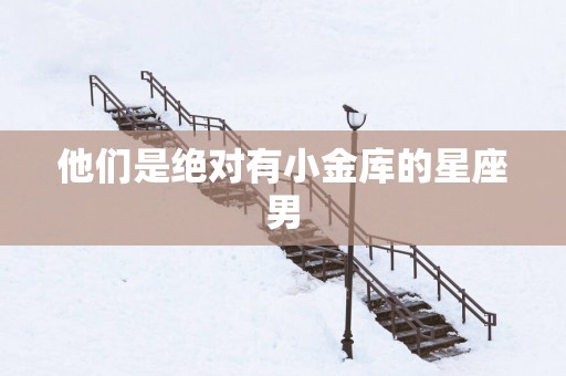 他们是绝对有小金库的星座男