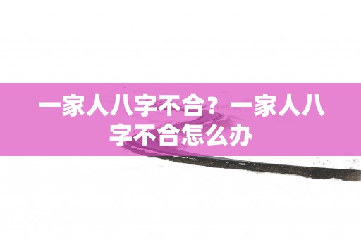 一家人八字不合？一家人八字不合怎么办