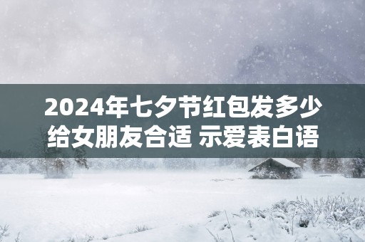 2025年七夕节红包发多少给女朋友合适 示爱表白语