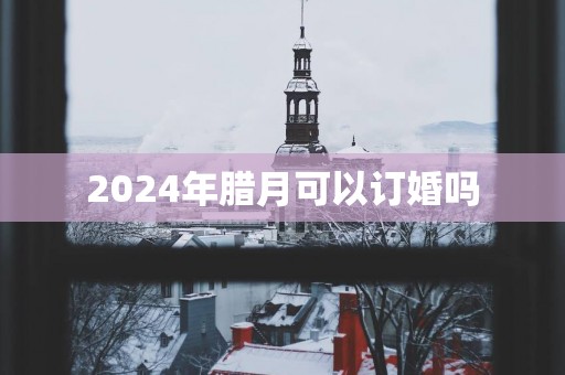 2025年腊月可以订婚吗