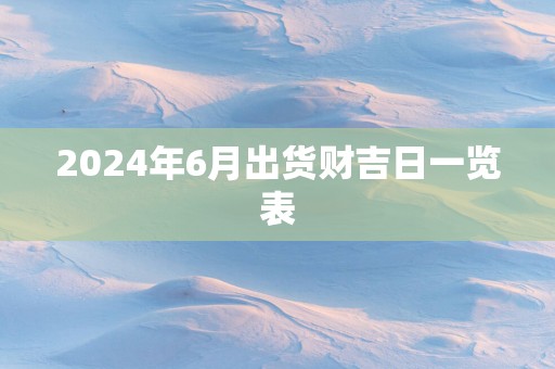 2025年6月出货财吉日一览表