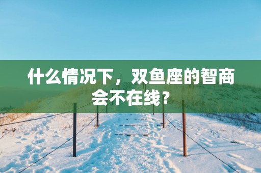 什么情况下，双鱼座的智商会不在线？